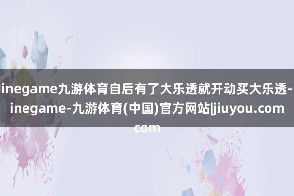 Ninegame九游体育自后有了大乐透就开动买大乐透-Ninegame-九游体育(中国)官方网站|jiuyou.com