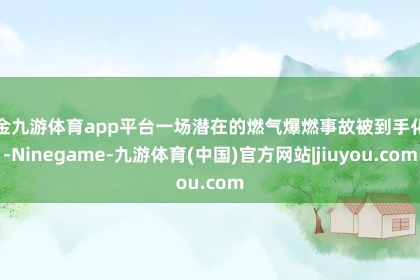 现金九游体育app平台一场潜在的燃气爆燃事故被到手化解-Ninegame-九游体育(中国)官方网站|jiuyou.com