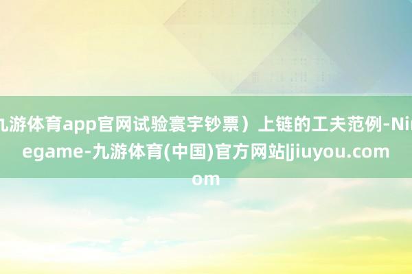 九游体育app官网试验寰宇钞票）上链的工夫范例-Ninegame-九游体育(中国)官方网站|jiuyou.com