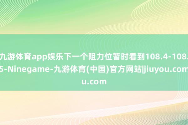 九游体育app娱乐下一个阻力位暂时看到108.4-108.5-Ninegame-九游体育(中国)官方网站|jiuyou.com
