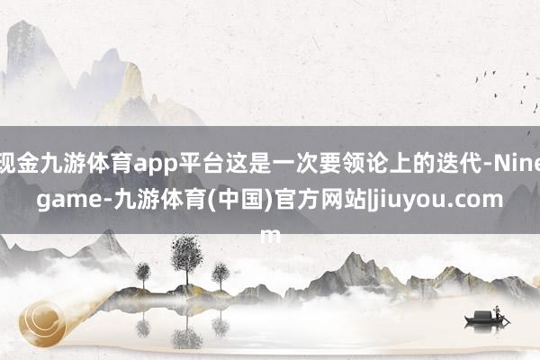 现金九游体育app平台这是一次要领论上的迭代-Ninegame-九游体育(中国)官方网站|jiuyou.com