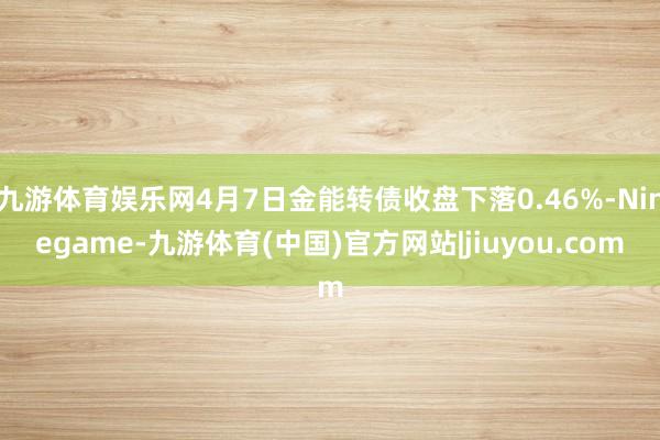 九游体育娱乐网4月7日金能转债收盘下落0.46%-Ninegame-九游体育(中国)官方网站|jiuyou.com