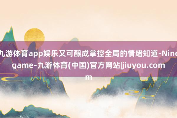 九游体育app娱乐又可酿成掌控全局的情绪知道-Ninegame-九游体育(中国)官方网站|jiuyou.com