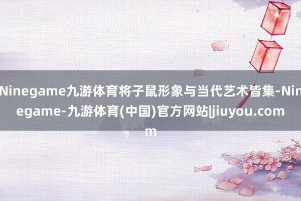 Ninegame九游体育将子鼠形象与当代艺术皆集-Ninegame-九游体育(中国)官方网站|jiuyou.com