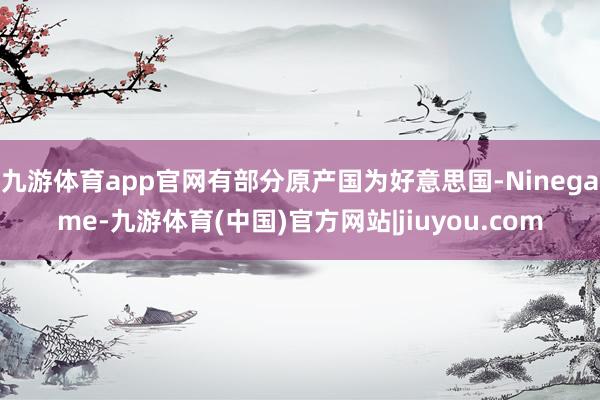 九游体育app官网有部分原产国为好意思国-Ninegame-九游体育(中国)官方网站|jiuyou.com