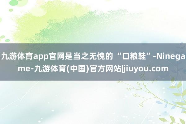 九游体育app官网是当之无愧的 “口粮鞋”-Ninegame-九游体育(中国)官方网站|jiuyou.com