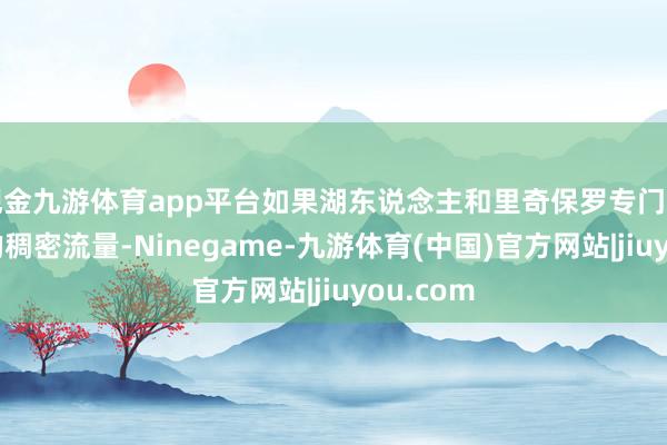 现金九游体育app平台如果湖东说念主和里奇保罗专门中国市集的稠密流量-Ninegame-九游体育(中国)官方网站|jiuyou.com