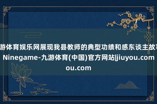 九游体育娱乐网展现我县教师的典型功绩和感东谈主故事-Ninegame-九游体育(中国)官方网站|jiuyou.com