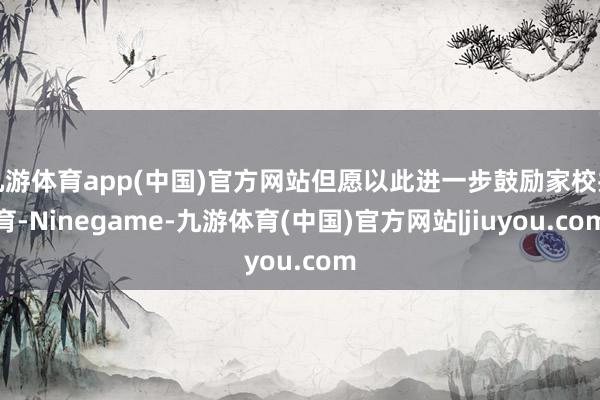 九游体育app(中国)官方网站但愿以此进一步鼓励家校共育-Ninegame-九游体育(中国)官方网站|jiuyou.com