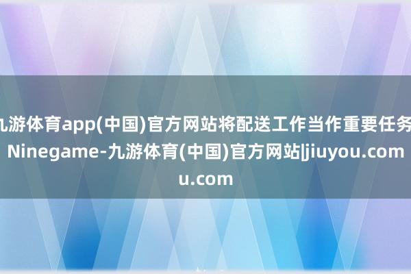 九游体育app(中国)官方网站将配送工作当作重要任务-Ninegame-九游体育(中国)官方网站|jiuyou.com