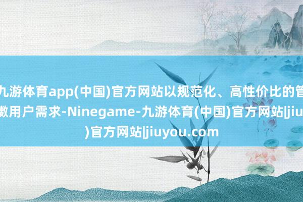 九游体育app(中国)官方网站以规范化、高性价比的管事更好抖擞用户需求-Ninegame-九游体育(中国)官方网站|jiuyou.com