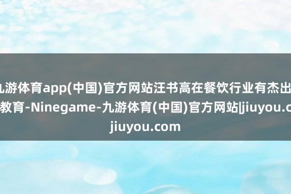 九游体育app(中国)官方网站汪书高在餐饮行业有杰出20年教育-Ninegame-九游体育(中国)官方网站|jiuyou.com
