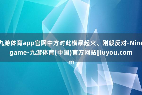 九游体育app官网中方对此横暴起火、刚毅反对-Ninegame-九游体育(中国)官方网站|jiuyou.com