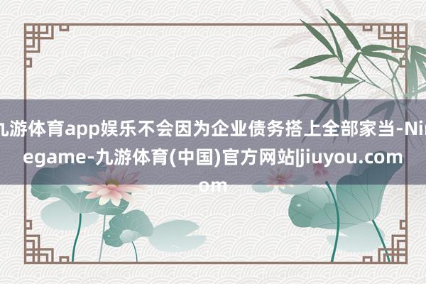 九游体育app娱乐不会因为企业债务搭上全部家当-Ninegame-九游体育(中国)官方网站|jiuyou.com