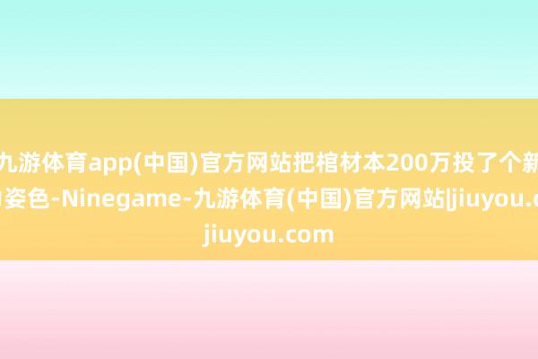九游体育app(中国)官方网站把棺材本200万投了个新动力姿色-Ninegame-九游体育(中国)官方网站|jiuyou.com