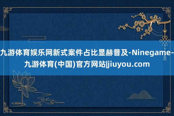 九游体育娱乐网新式案件占比显赫普及-Ninegame-九游体育(中国)官方网站|jiuyou.com