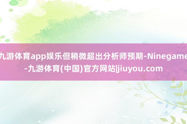 九游体育app娱乐但稍微超出分析师预期-Ninegame-九游体育(中国)官方网站|jiuyou.com