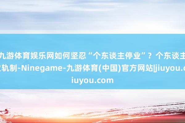 九游体育娱乐网　　如何坚忍“个东谈主停业”？　　个东谈主停业轨制-Ninegame-九游体育(中国)官方网站|jiuyou.com