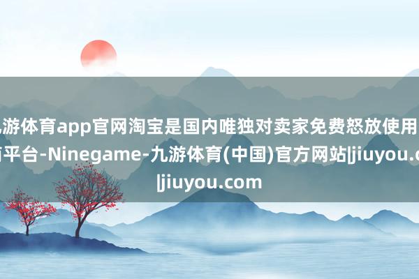 九游体育app官网淘宝是国内唯独对卖家免费怒放使用的电商平台-Ninegame-九游体育(中国)官方网站|jiuyou.com