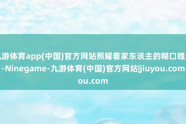 九游体育app(中国)官方网站照耀着家东谈主的糊口魄力-Ninegame-九游体育(中国)官方网站|jiuyou.com