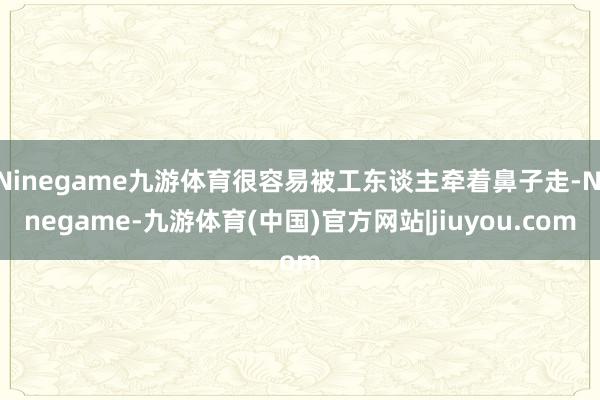 Ninegame九游体育很容易被工东谈主牵着鼻子走-Ninegame-九游体育(中国)官方网站|jiuyou.com