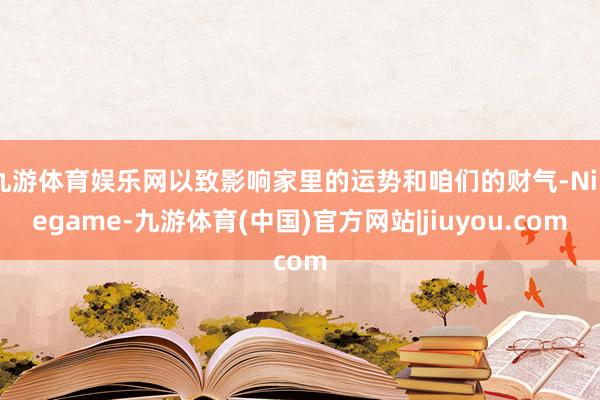 九游体育娱乐网以致影响家里的运势和咱们的财气-Ninegame-九游体育(中国)官方网站|jiuyou.com
