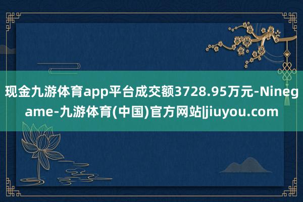 现金九游体育app平台成交额3728.95万元-Ninegame-九游体育(中国)官方网站|jiuyou.com